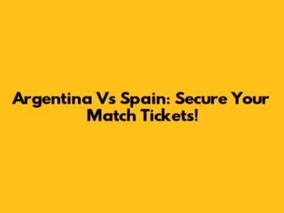 Argentina Vs Spain: Secure Your Match Tickets!