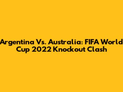 Argentina Vs. Australia: FIFA World Cup 2022 Knockout Clash