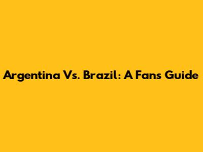 Argentina Vs. Brazil: A Fan's Guide