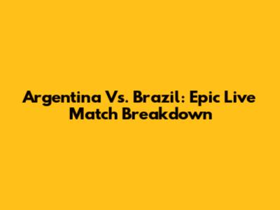 Argentina Vs. Brazil: Epic Live Match Breakdown