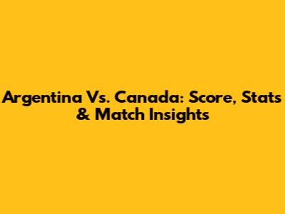 Argentina Vs. Canada: Score, Stats & Match Insights