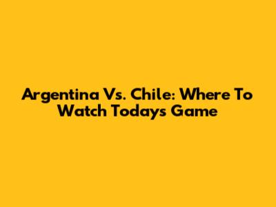 Argentina Vs. Chile: Where To Watch Today's Game