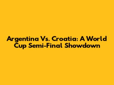 Argentina Vs. Croatia: A World Cup Semi-Final Showdown