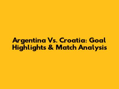 Argentina Vs. Croatia: Goal Highlights & Match Analysis