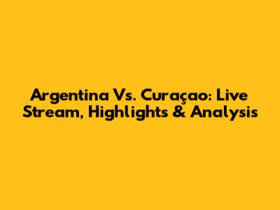 Argentina Vs. Curaçao: Live Stream, Highlights & Analysis