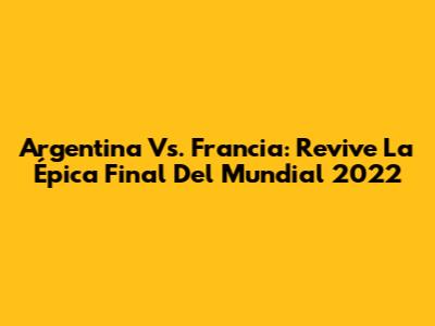Argentina Vs. Francia: Revive La Épica Final Del Mundial 2022