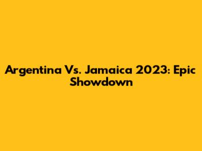 Argentina Vs. Jamaica 2023: Epic Showdown