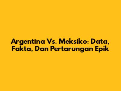 Argentina Vs. Meksiko: Data, Fakta, Dan Pertarungan Epik