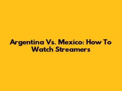 Argentina Vs. Mexico: How To Watch Streamers
