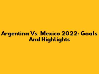 Argentina Vs. Mexico 2022: Goals And Highlights