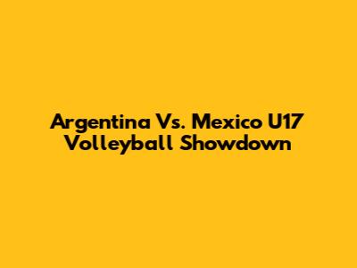 Argentina Vs. Mexico U17 Volleyball Showdown