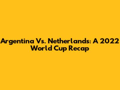 Argentina Vs. Netherlands: A 2022 World Cup Recap