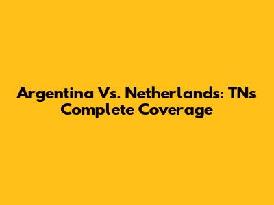 Argentina Vs. Netherlands: TN's Complete Coverage