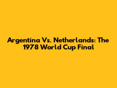 Argentina Vs. Netherlands: The 1978 World Cup Final