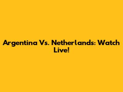 Argentina Vs. Netherlands: Watch Live!