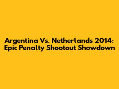Argentina Vs. Netherlands 2014: Epic Penalty Shootout Showdown