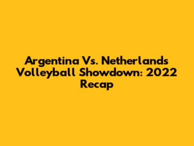 Argentina Vs. Netherlands Volleyball Showdown: 2022 Recap