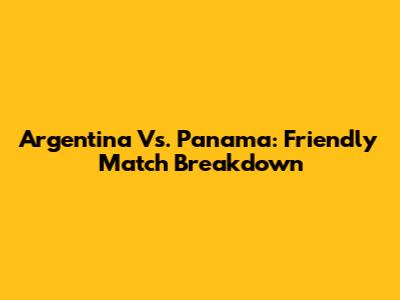 Argentina Vs. Panama: Friendly Match Breakdown