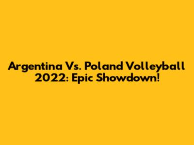 Argentina Vs. Poland Volleyball 2022: Epic Showdown!