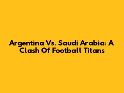 Argentina Vs. Saudi Arabia: A Clash Of Football Titans