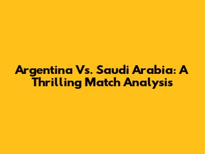 Argentina Vs. Saudi Arabia: A Thrilling Match Analysis