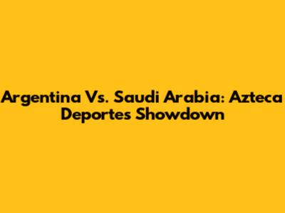 Argentina Vs. Saudi Arabia: Azteca Deportes Showdown