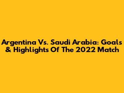 Argentina Vs. Saudi Arabia: Goals & Highlights Of The 2022 Match