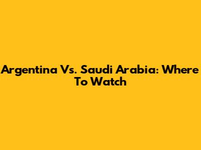 Argentina Vs. Saudi Arabia: Where To Watch