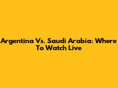 Argentina Vs. Saudi Arabia: Where To Watch Live