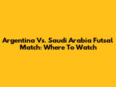 Argentina Vs. Saudi Arabia Futsal Match: Where To Watch