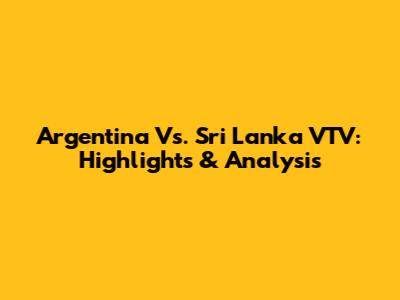 Argentina Vs. Sri Lanka VTV: Highlights & Analysis