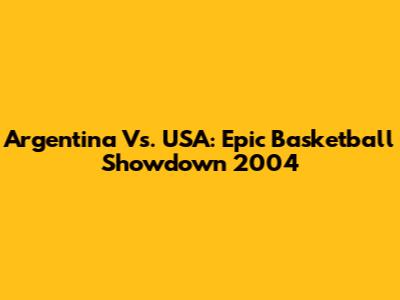 Argentina Vs. USA: Epic Basketball Showdown 2004