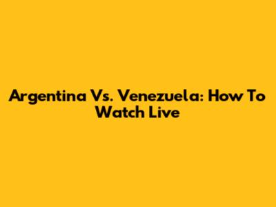 Argentina Vs. Venezuela: How To Watch Live