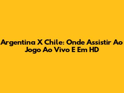 Argentina X Chile: Onde Assistir Ao Jogo Ao Vivo E Em HD