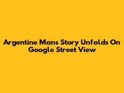 Argentine Man's Story Unfolds On Google Street View