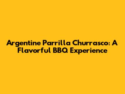 Argentine Parrilla Churrasco: A Flavorful BBQ Experience