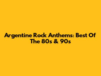 Argentine Rock Anthems: Best Of The 80s & 90s