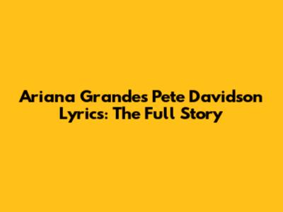 Ariana Grande's Pete Davidson Lyrics: The Full Story