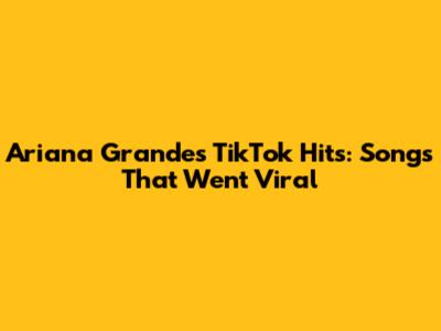 Ariana Grande's TikTok Hits: Songs That Went Viral