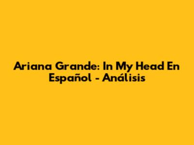 Ariana Grande: "In My Head" En Español - Análisis