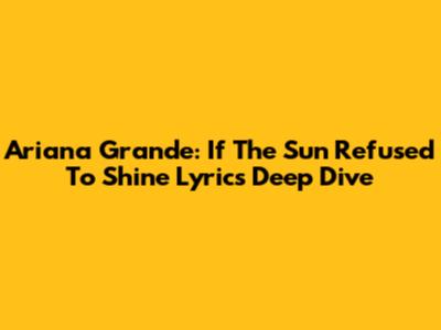 Ariana Grande: 'If The Sun Refused To Shine' Lyrics Deep Dive