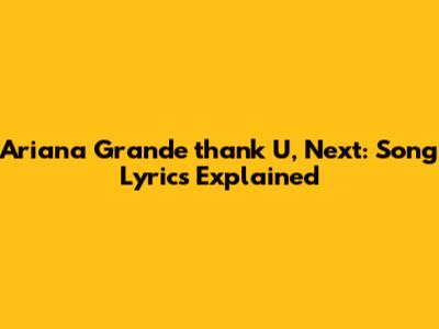 Ariana Grande "thank U, Next": Song Lyrics Explained