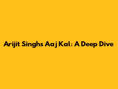Arijit Singh's "Aaj Kal": A Deep Dive