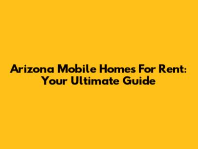 Arizona Mobile Homes For Rent: Your Ultimate Guide