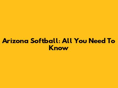 Arizona Softball: All You Need To Know