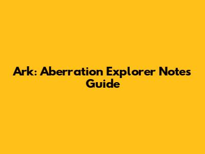 Ark: Aberration Explorer Notes Guide