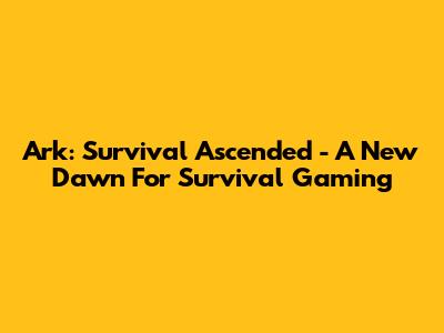 Ark: Survival Ascended - A New Dawn For Survival Gaming