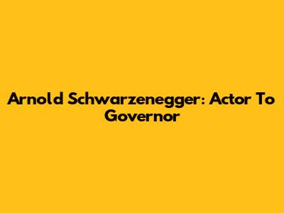 Arnold Schwarzenegger: Actor To Governor