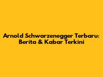 Arnold Schwarzenegger Terbaru: Berita & Kabar Terkini