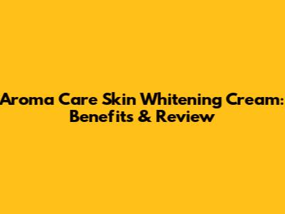 Aroma Care Skin Whitening Cream: Benefits & Review